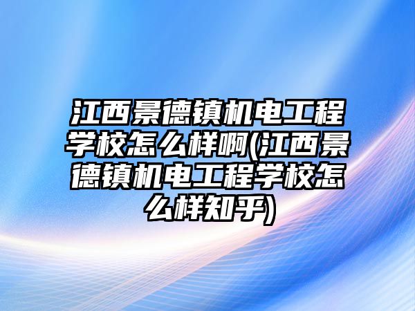 江西景德鎮(zhèn)機電工程學(xué)校怎么樣啊(江西景德鎮(zhèn)機電工程學(xué)校怎么樣知乎)