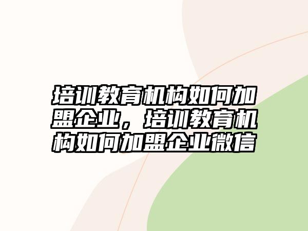 培訓(xùn)教育機(jī)構(gòu)如何加盟企業(yè)，培訓(xùn)教育機(jī)構(gòu)如何加盟企業(yè)微信