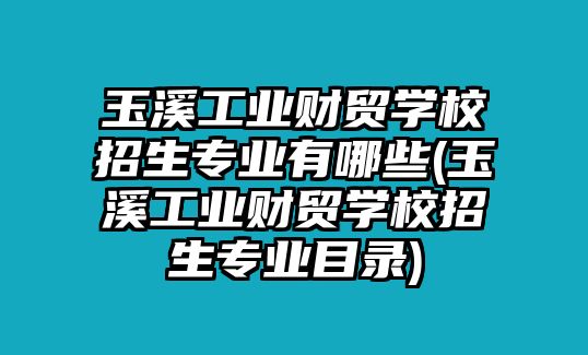 玉溪工業(yè)財貿(mào)學校招生專業(yè)有哪些(玉溪工業(yè)財貿(mào)學校招生專業(yè)目錄)