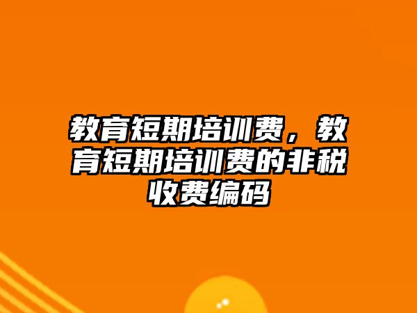 教育短期培訓(xùn)費(fèi)，教育短期培訓(xùn)費(fèi)的非稅收費(fèi)編碼