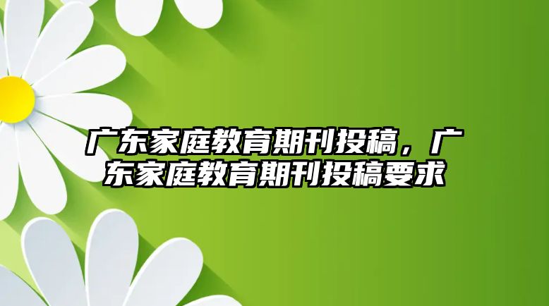 廣東家庭教育期刊投稿，廣東家庭教育期刊投稿要求