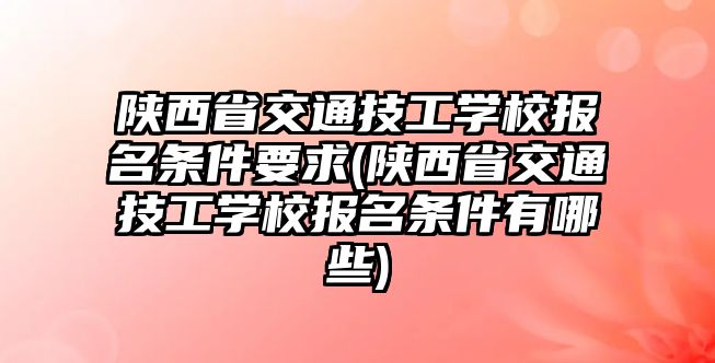 陜西省交通技工學(xué)校報名條件要求(陜西省交通技工學(xué)校報名條件有哪些)