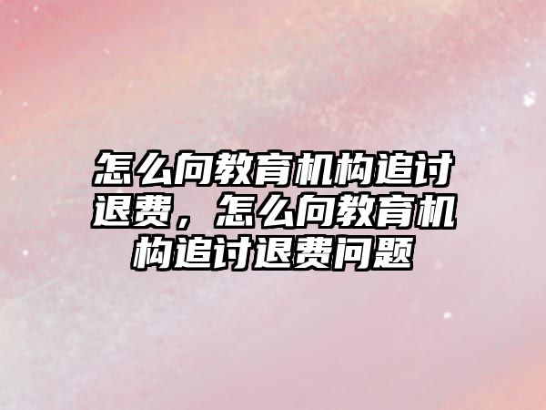 怎么向教育機構(gòu)追討退費，怎么向教育機構(gòu)追討退費問題