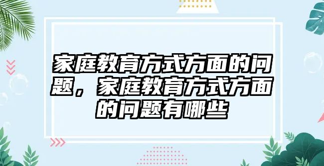 家庭教育方式方面的問(wèn)題，家庭教育方式方面的問(wèn)題有哪些