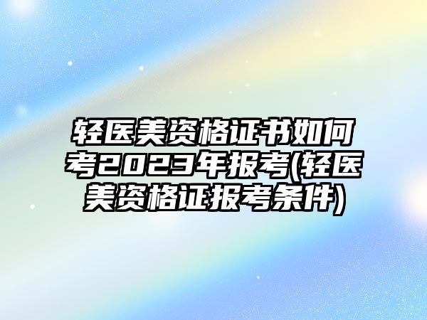 輕醫(yī)美資格證書(shū)如何考2023年報(bào)考(輕醫(yī)美資格證報(bào)考條件)