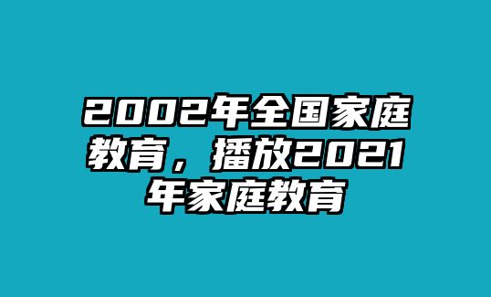 2002年全國家庭教育，播放2021年家庭教育