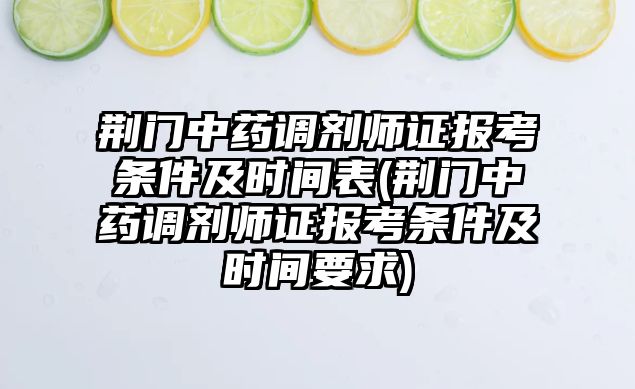 荊門中藥調(diào)劑師證報考條件及時間表(荊門中藥調(diào)劑師證報考條件及時間要求)