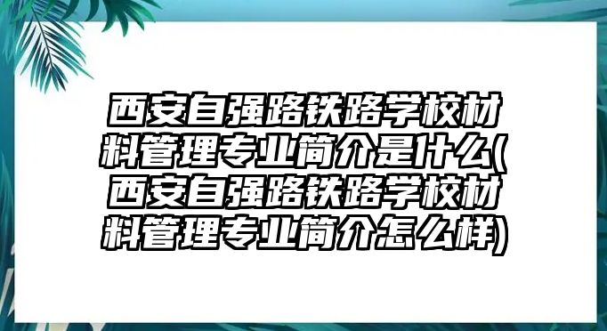 西安自強(qiáng)路鐵路學(xué)校材料管理專業(yè)簡介是什么(西安自強(qiáng)路鐵路學(xué)校材料管理專業(yè)簡介怎么樣)