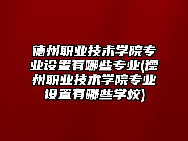 德州職業(yè)技術(shù)學(xué)院專業(yè)設(shè)置有哪些專業(yè)(德州職業(yè)技術(shù)學(xué)院專業(yè)設(shè)置有哪些學(xué)校)