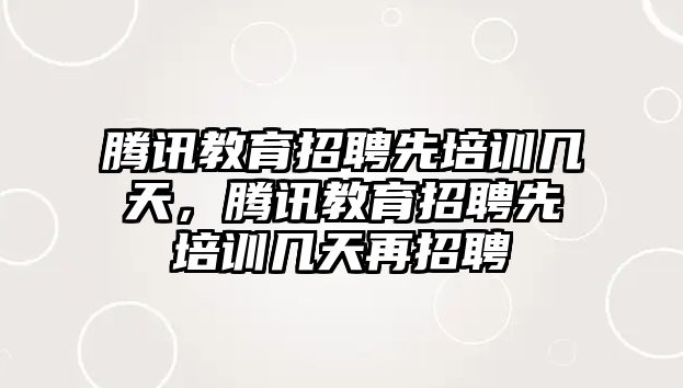 騰訊教育招聘先培訓幾天，騰訊教育招聘先培訓幾天再招聘