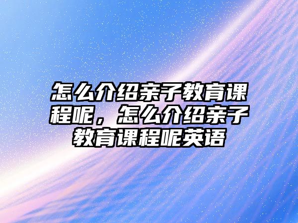 怎么介紹親子教育課程呢，怎么介紹親子教育課程呢英語