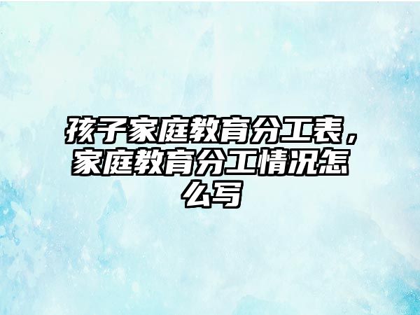 孩子家庭教育分工表，家庭教育分工情況怎么寫