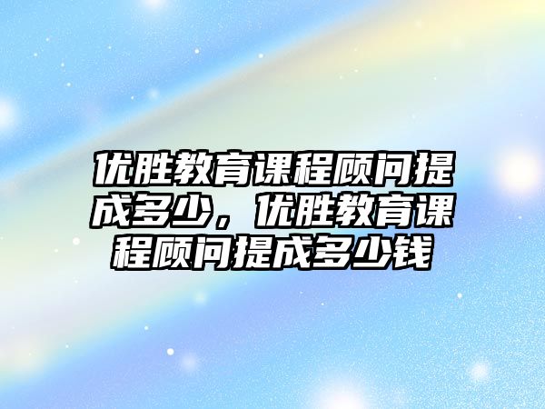 優(yōu)勝教育課程顧問提成多少，優(yōu)勝教育課程顧問提成多少錢