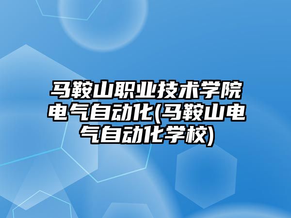 馬鞍山職業(yè)技術學院電氣自動化(馬鞍山電氣自動化學校)