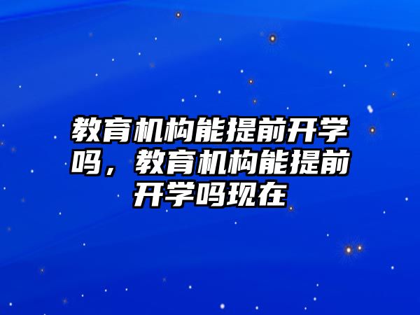 教育機構(gòu)能提前開學嗎，教育機構(gòu)能提前開學嗎現(xiàn)在