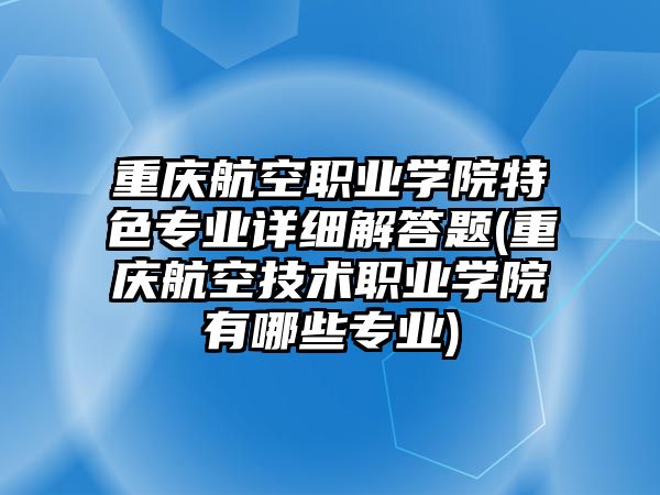 重慶航空職業(yè)學(xué)院特色專業(yè)詳細(xì)解答題(重慶航空技術(shù)職業(yè)學(xué)院有哪些專業(yè))