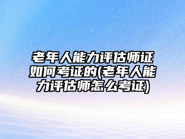 老年人能力評(píng)估師證如何考證的(老年人能力評(píng)估師怎么考證)