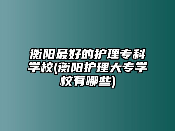 衡陽(yáng)最好的護(hù)理專科學(xué)校(衡陽(yáng)護(hù)理大專學(xué)校有哪些)