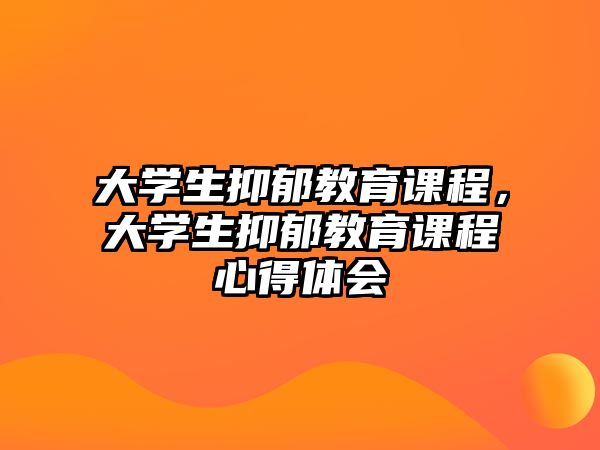 大學(xué)生抑郁教育課程，大學(xué)生抑郁教育課程心得體會(huì)