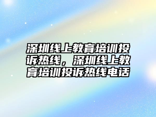 深圳線上教育培訓(xùn)投訴熱線，深圳線上教育培訓(xùn)投訴熱線電話