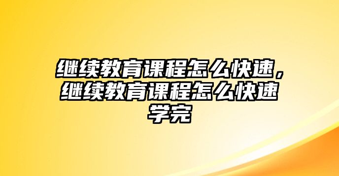 繼續(xù)教育課程怎么快速，繼續(xù)教育課程怎么快速學(xué)完