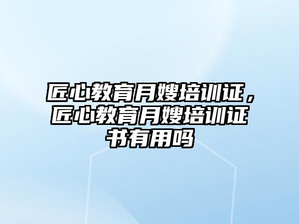 匠心教育月嫂培訓(xùn)證，匠心教育月嫂培訓(xùn)證書有用嗎