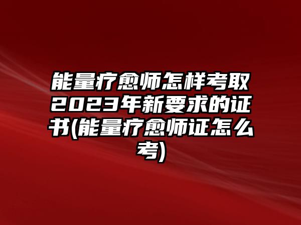 能量療愈師怎樣考取2023年新要求的證書(能量療愈師證怎么考)