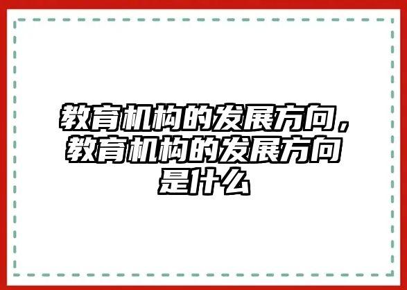 教育機(jī)構(gòu)的發(fā)展方向，教育機(jī)構(gòu)的發(fā)展方向是什么