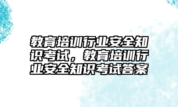 教育培訓(xùn)行業(yè)安全知識考試，教育培訓(xùn)行業(yè)安全知識考試答案