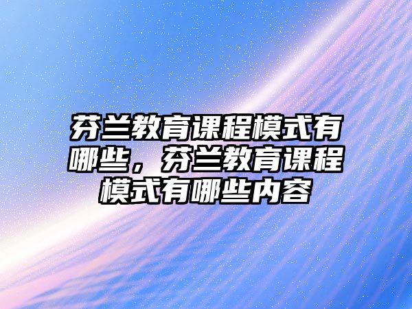 芬蘭教育課程模式有哪些，芬蘭教育課程模式有哪些內容