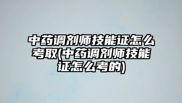 中藥調劑師技能證怎么考取(中藥調劑師技能證怎么考的)