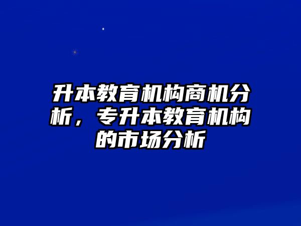 升本教育機(jī)構(gòu)商機(jī)分析，專升本教育機(jī)構(gòu)的市場(chǎng)分析