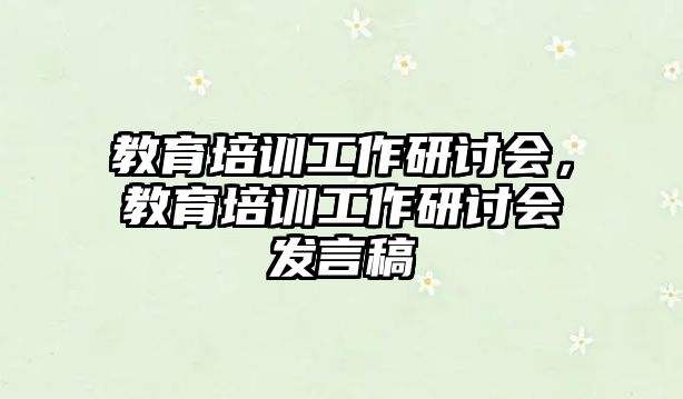 教育培訓(xùn)工作研討會(huì)，教育培訓(xùn)工作研討會(huì)發(fā)言稿