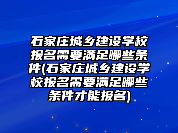 石家莊城鄉(xiāng)建設(shè)學(xué)校報(bào)名需要滿足哪些條件(石家莊城鄉(xiāng)建設(shè)學(xué)校報(bào)名需要滿足哪些條件才能報(bào)名)