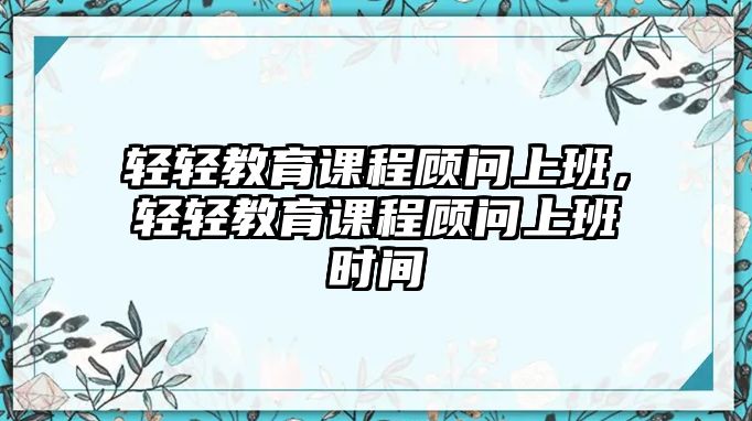 輕輕教育課程顧問(wèn)上班，輕輕教育課程顧問(wèn)上班時(shí)間