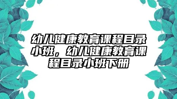 幼兒健康教育課程目錄小班，幼兒健康教育課程目錄小班下冊(cè)