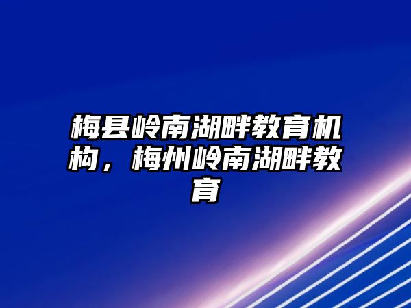 梅縣嶺南湖畔教育機(jī)構(gòu)，梅州嶺南湖畔教育