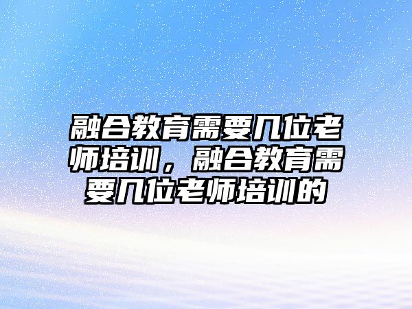 融合教育需要幾位老師培訓(xùn)，融合教育需要幾位老師培訓(xùn)的