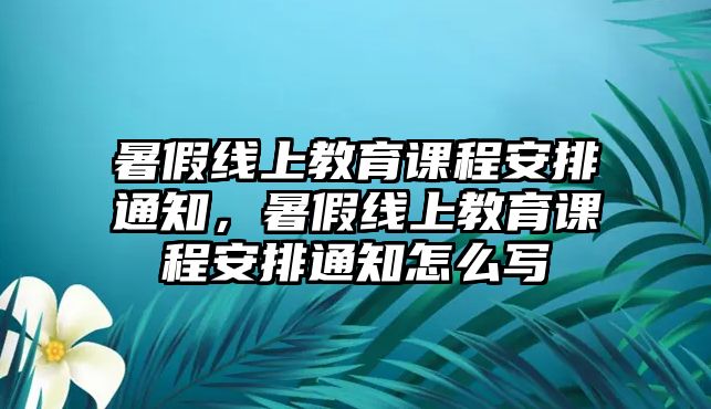 暑假線上教育課程安排通知，暑假線上教育課程安排通知怎么寫