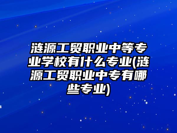 漣源工貿(mào)職業(yè)中等專業(yè)學(xué)校有什么專業(yè)(漣源工貿(mào)職業(yè)中專有哪些專業(yè))