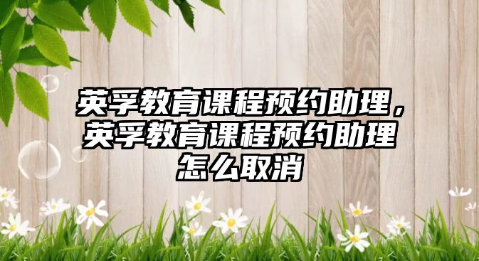 英孚教育課程預(yù)約助理，英孚教育課程預(yù)約助理怎么取消