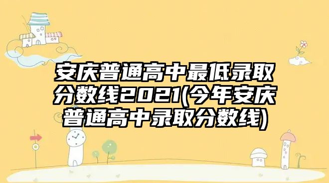 安慶普通高中最低錄取分?jǐn)?shù)線2021(今年安慶普通高中錄取分?jǐn)?shù)線)