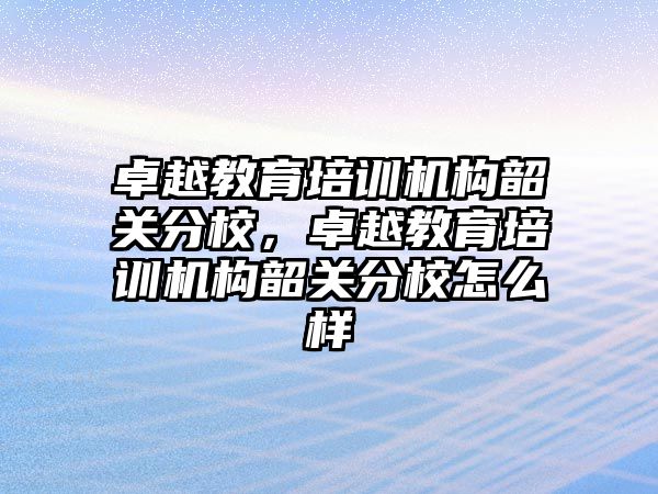 卓越教育培訓機構韶關分校，卓越教育培訓機構韶關分校怎么樣