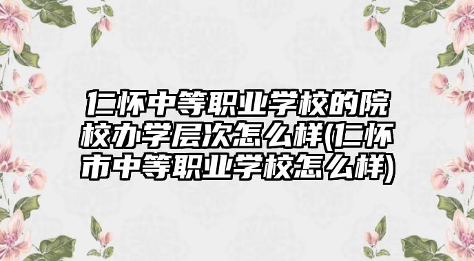 仁懷中等職業(yè)學校的院校辦學層次怎么樣(仁懷市中等職業(yè)學校怎么樣)