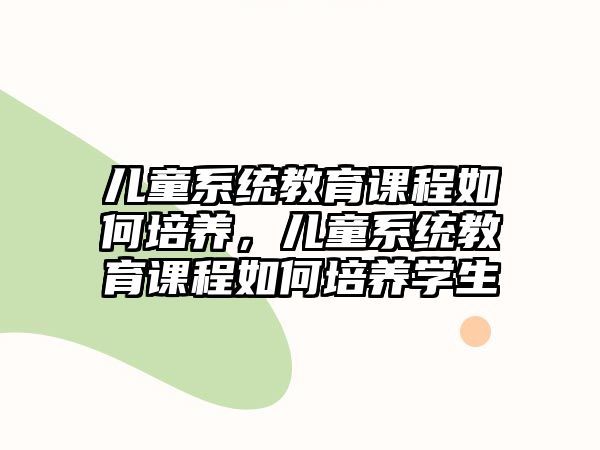 兒童系統(tǒng)教育課程如何培養(yǎng)，兒童系統(tǒng)教育課程如何培養(yǎng)學(xué)生