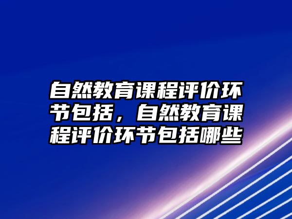 自然教育課程評價環(huán)節(jié)包括，自然教育課程評價環(huán)節(jié)包括哪些