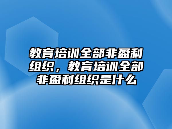 教育培訓(xùn)全部非盈利組織，教育培訓(xùn)全部非盈利組織是什么