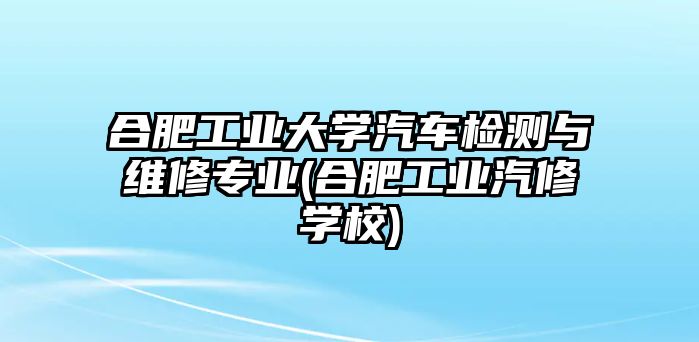 合肥工業(yè)大學(xué)汽車檢測與維修專業(yè)(合肥工業(yè)汽修學(xué)校)