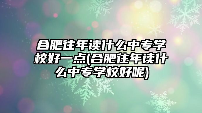 合肥往年讀什么中專學(xué)校好一點(diǎn)(合肥往年讀什么中專學(xué)校好呢)