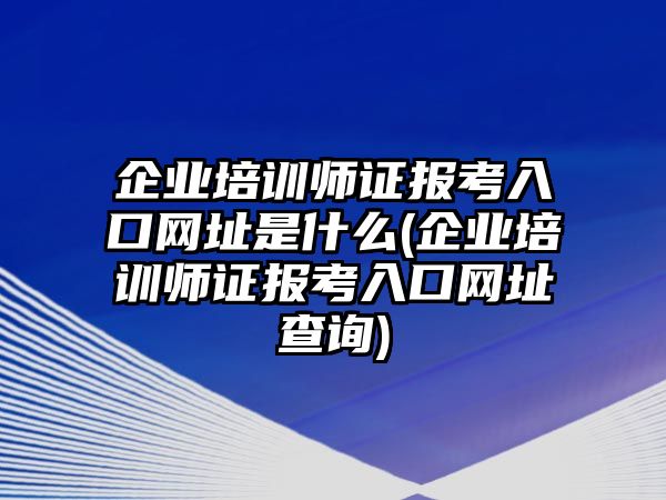 企業(yè)培訓師證報考入口網(wǎng)址是什么(企業(yè)培訓師證報考入口網(wǎng)址查詢)